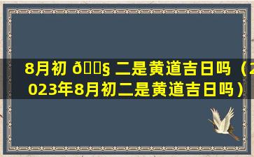 8月初 🐧 二是黄道吉日吗（2023年8月初二是黄道吉日吗）